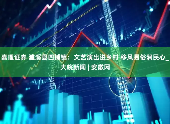 嘉理证券 濉溪县四铺镇：文艺演出进乡村 移风易俗润民心_大皖新闻 | 安徽网