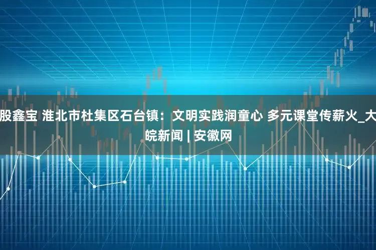 股鑫宝 淮北市杜集区石台镇：文明实践润童心 多元课堂传薪火_大皖新闻 | 安徽网