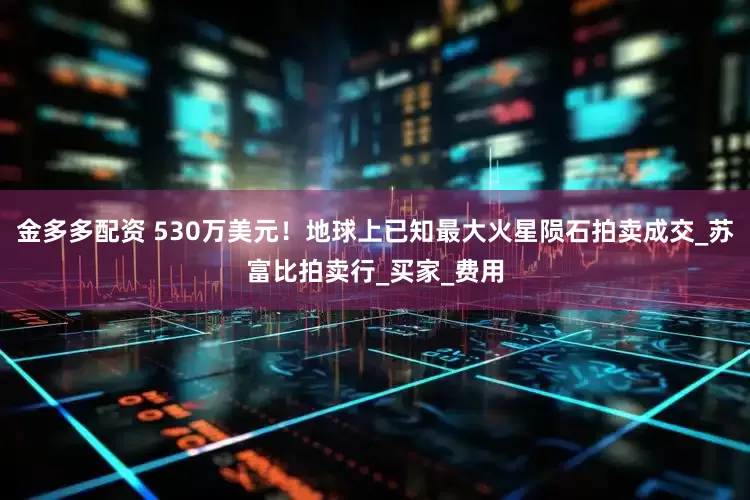 金多多配资 530万美元！地球上已知最大火星陨石拍卖成交_苏富比拍卖行_买家_费用