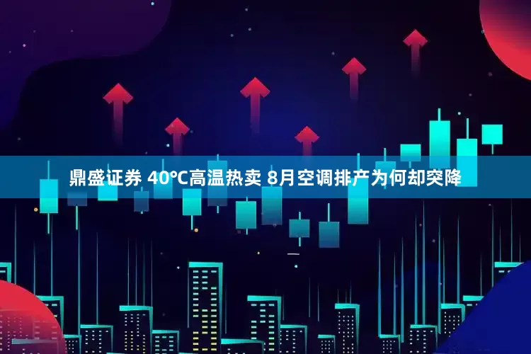 鼎盛证券 40℃高温热卖 8月空调排产为何却突降