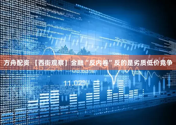 方舟配资 【西街观察】金融“反内卷”反的是劣质低价竞争