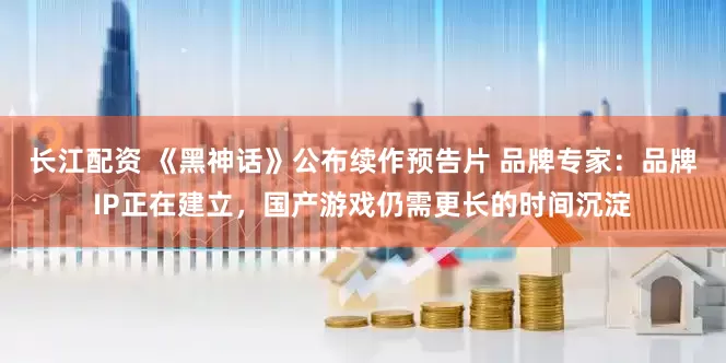 长江配资 《黑神话》公布续作预告片 品牌专家：品牌IP正在建立，国产游戏仍需更长的时间沉淀