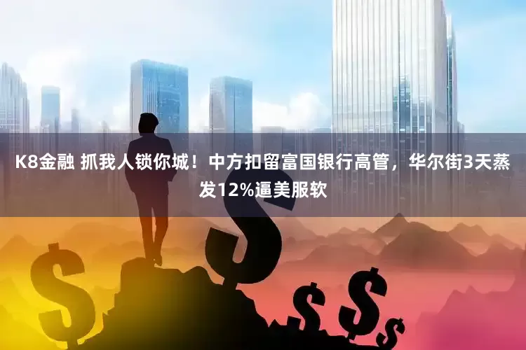 K8金融 抓我人锁你城！中方扣留富国银行高管，华尔街3天蒸发12%逼美服软