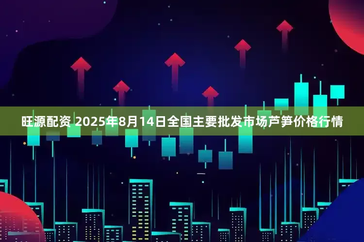 旺源配资 2025年8月14日全国主要批发市场芦笋价格行情