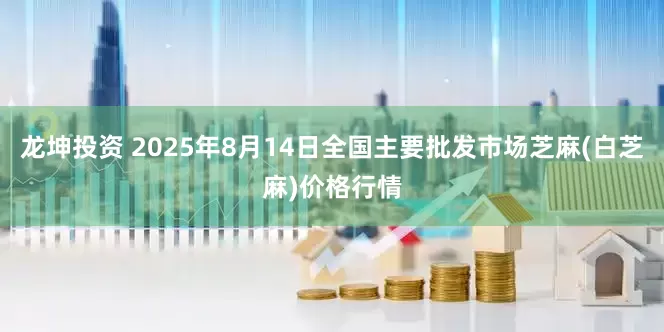 龙坤投资 2025年8月14日全国主要批发市场芝麻(白芝麻)价格行情