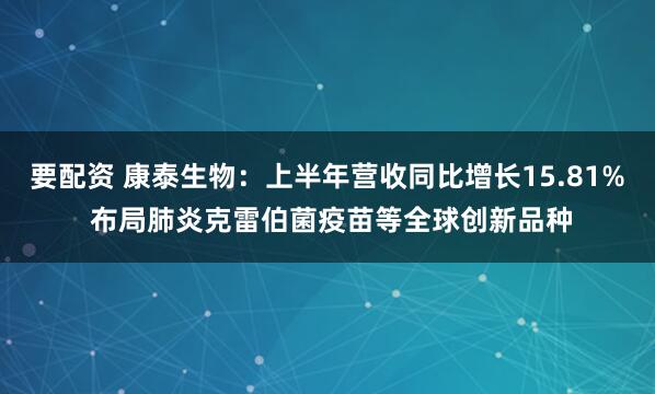 要配资 康泰生物：上半年营收同比增长15.81% 布局肺炎克雷伯菌疫苗等全球创新品种
