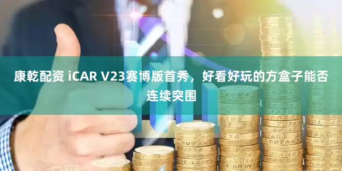 康乾配资 iCAR V23赛博版首秀，好看好玩的方盒子能否连续突围