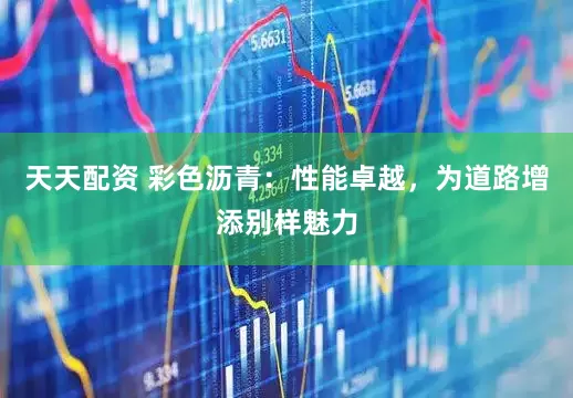 天天配资 彩色沥青：性能卓越，为道路增添别样魅力