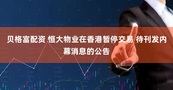 贝格富配资 恒大物业在香港暂停交易 待刊发内幕消息的公告