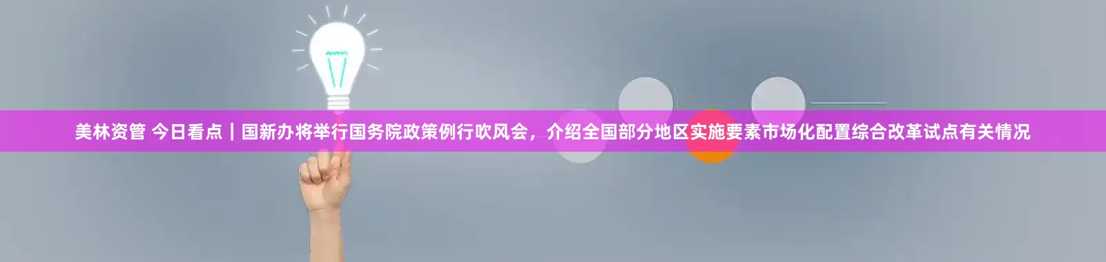 美林资管 今日看点｜国新办将举行国务院政策例行吹风会，介绍全国部分地区实施要素市场化配置综合改革试点有关情况