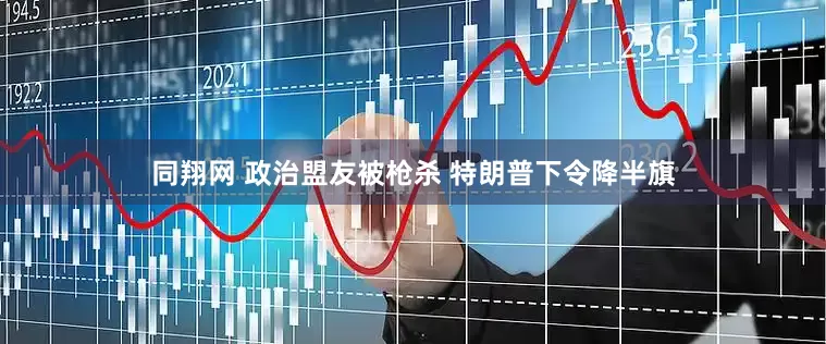 同翔网 政治盟友被枪杀 特朗普下令降半旗