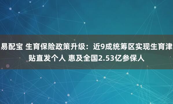 易配宝 生育保险政策升级：近9成统筹区实现生育津贴直发个人 惠及全国2.53亿参保人