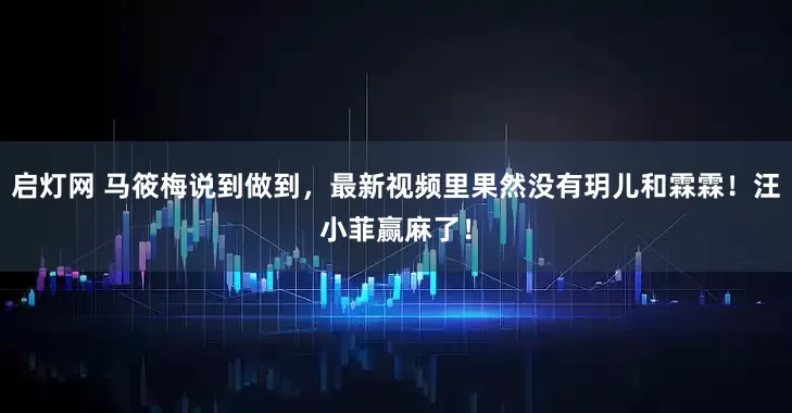 启灯网 马筱梅说到做到，最新视频里果然没有玥儿和霖霖！汪小菲赢麻了！