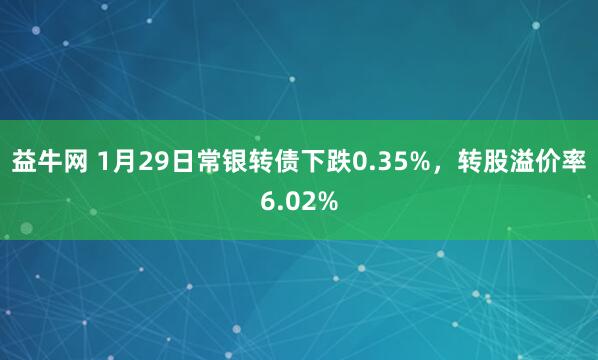 益牛网 1月29日常银转债下跌0.35%，转股溢价率6.02%
