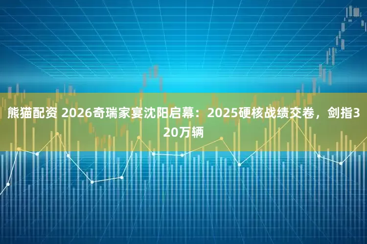 熊猫配资 2026奇瑞家宴沈阳启幕：2025硬核战绩交卷，剑指320万辆