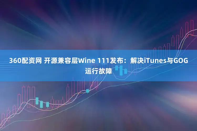 360配资网 开源兼容层Wine 111发布：解决iTunes与GOG运行故障