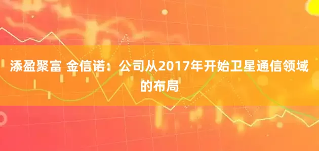 添盈聚富 金信诺：公司从2017年开始卫星通信领域的布局