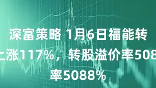 深富策略 1月6日福能转债上涨117%，转股溢价率5088%