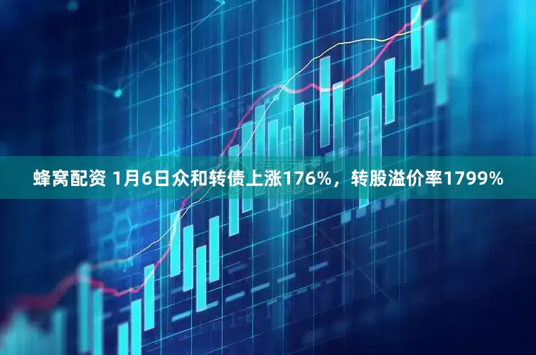 蜂窝配资 1月6日众和转债上涨176%，转股溢价率1799%