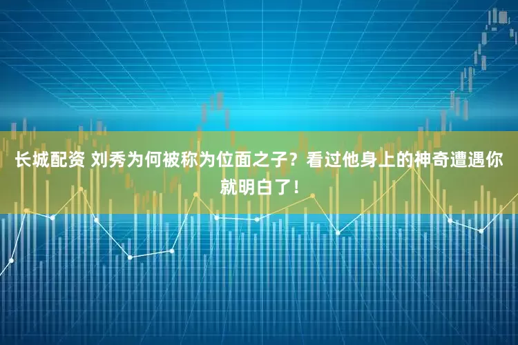 长城配资 刘秀为何被称为位面之子？看过他身上的神奇遭遇你就明白了！