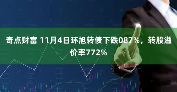 奇点财富 11月4日环旭转债下跌087%，转股溢价率772%
